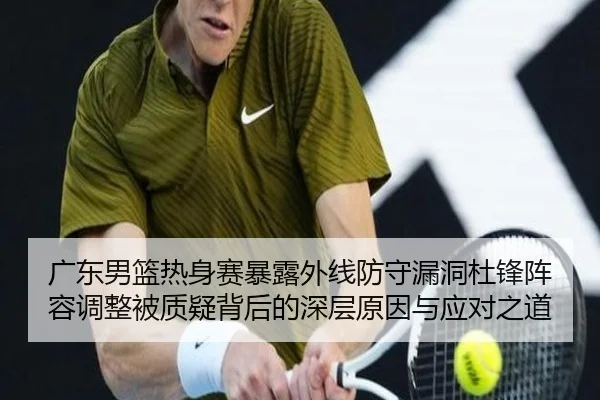 广东男篮热身赛暴露外线防守漏洞杜锋阵容调整被质疑背后的深层原因与应对之道