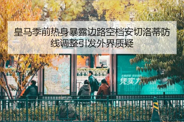 皇马季前热身暴露边路空档安切洛蒂防线调整引发外界质疑